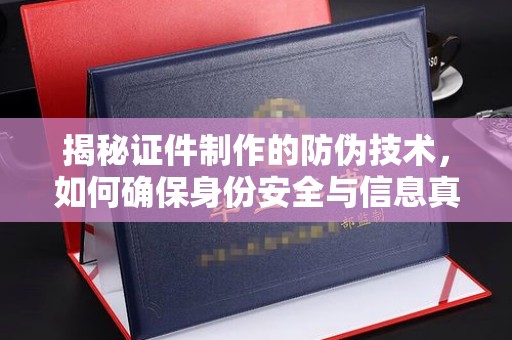 德昌揭秘证件制作的防伪技术，如何确保身份安全与信息真实